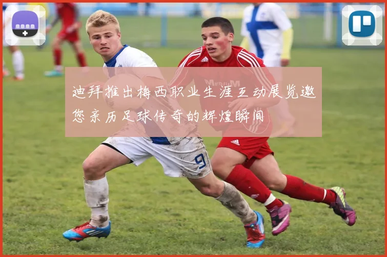 迪拜推出梅西职业生涯互动展览邀您亲历足球传奇的辉煌瞬间