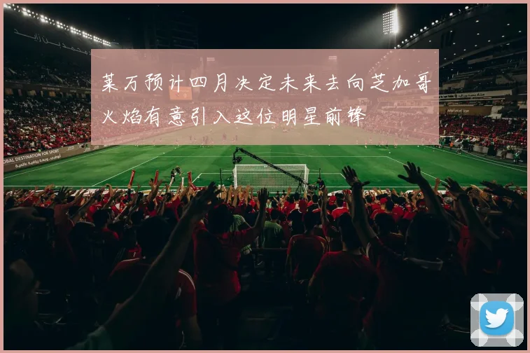 莱万预计四月决定未来去向芝加哥火焰有意引入这位明星前锋