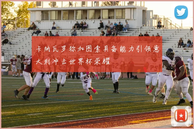 卡纳瓦罗称加图索具备能力引领意大利冲击世界杯荣耀