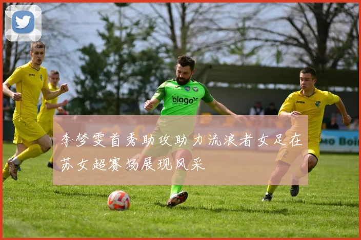 李梦雯首秀助攻助力流浪者女足在苏女超赛场展现风采