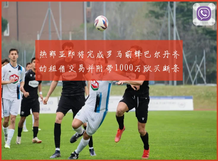 热那亚即将完成罗马前锋巴尔丹齐的租借交易并附带1000万欧买断条款