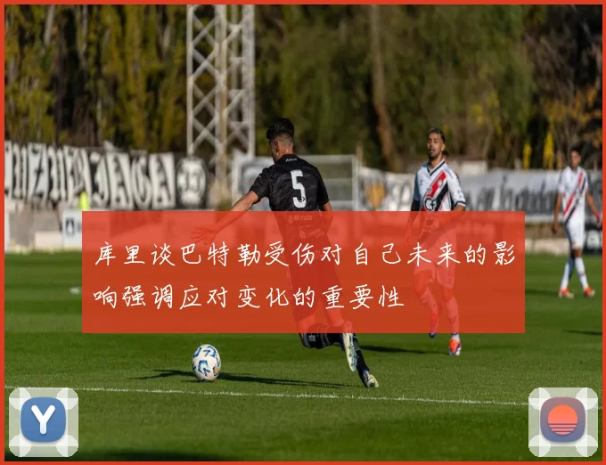 库里谈巴特勒受伤对自己未来的影响强调应对变化的重要性