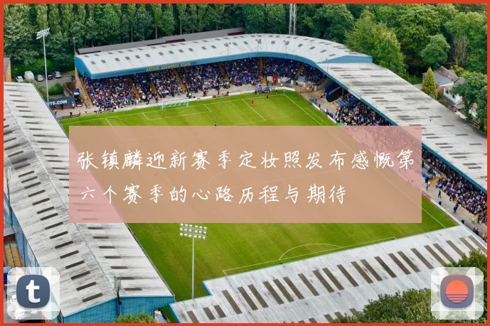 张镇麟迎新赛季定妆照发布感慨第六个赛季的心路历程与期待
