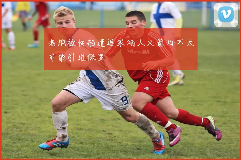 老炮被快船遣返家湖人火箭均不太可能引进保罗