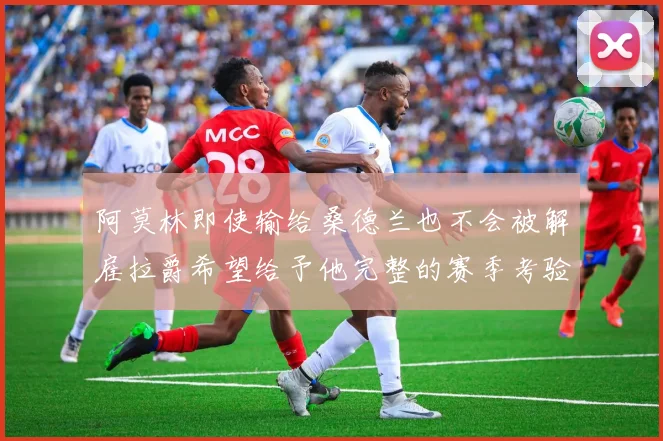 阿莫林即使输给桑德兰也不会被解雇拉爵希望给予他完整的赛季考验