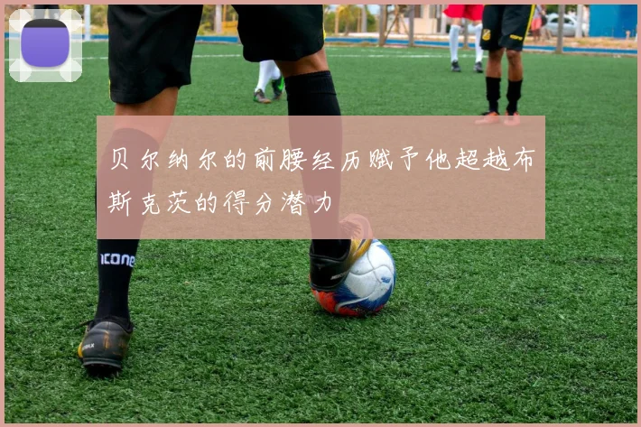 贝尔纳尔的前腰经历赋予他超越布斯克茨的得分潜力