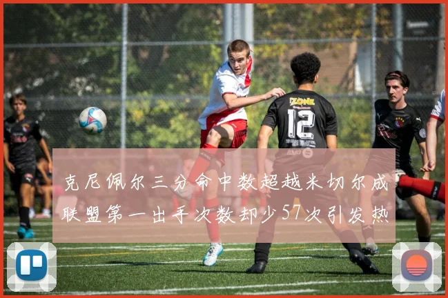 克尼佩尔三分命中数超越米切尔成联盟第一出手次数却少57次引发热议