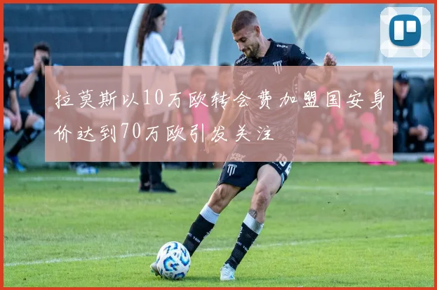拉莫斯以10万欧转会费加盟国安身价达到70万欧引发关注