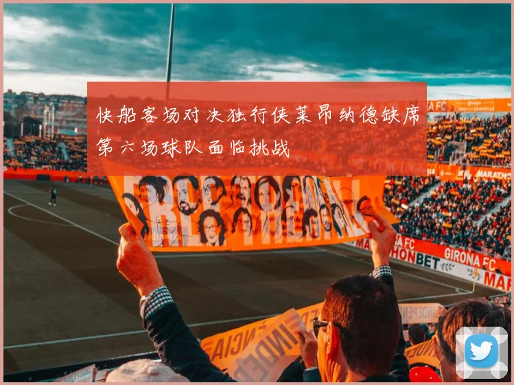 快船客场对决独行侠莱昂纳德缺席第六场球队面临挑战