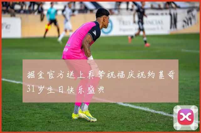 掘金官方送上真挚祝福庆祝约基奇31岁生日快乐盛典