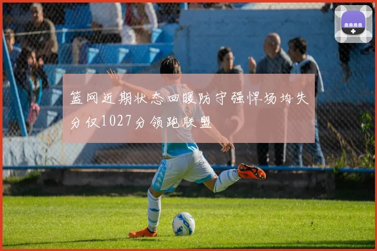 篮网近期状态回暖防守强悍场均失分仅1027分领跑联盟