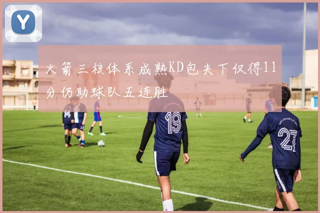 火箭三核体系成熟KD包夹下仅得11分仍助球队五连胜