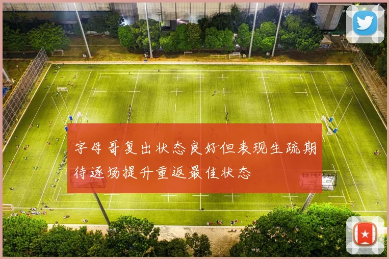 字母哥复出状态良好但表现生疏期待逐场提升重返最佳状态