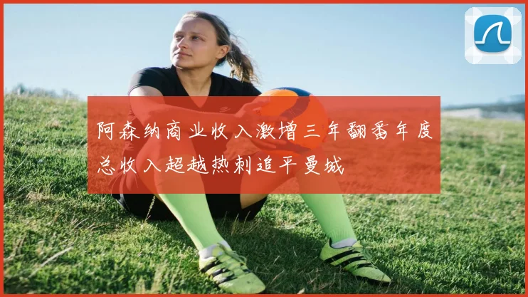 阿森纳商业收入激增三年翻番年度总收入超越热刺追平曼城