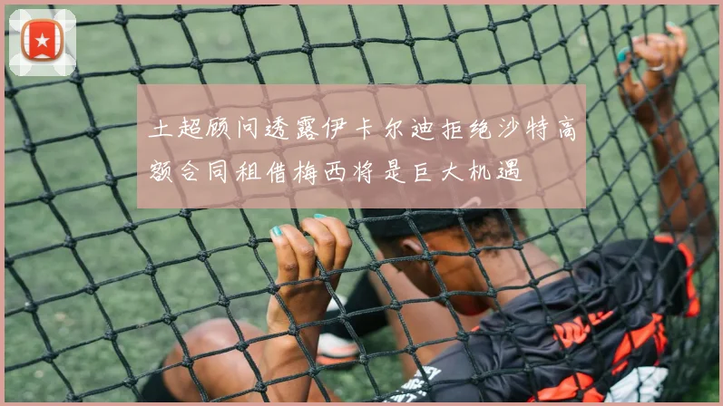 土超顾问透露伊卡尔迪拒绝沙特高额合同租借梅西将是巨大机遇