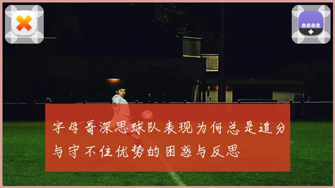 字母哥深思球队表现为何总是追分与守不住优势的困惑与反思