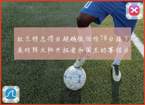 杜兰特总得分超越张伯伦78分接下来对阵太阳开拓者和国王的赛程分析